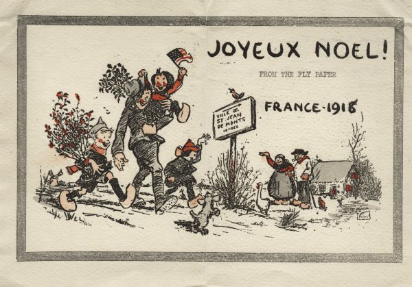 Holiday card with a soldier walking while carrying a child who is waving an American flag. The soldier is wearing a uniform and a campaign hat. Two children are on either side, one of which is waving to a couple standing near the road. A puppy frisks in front of them and a goose is standing near a sign. Everyone except the soldier is wearing wooden shoes. A cottage is on the right, on the left is a windmill. The illustration is inside a lined border. The text: "Joyeux Noel!" (Merry Christmas!) appears in the upper right corner. Below is typed: "From The Fly Paper" and below that is "France-1918". A sign by the side of the road with a bird perched on it reads: "Ville De St. Jean, De Monts, Vendee". Letterpress then hand tinted.