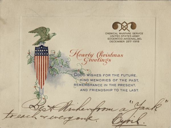 Holiday card from the "Chemical Warfare Service, United States Army, Edgewood Arsenal, MD. December 25th, 1918." Their logo appears above the text. The American Eagle perches on the Federal Shield with a fasces (symbol of summary power and jurisdiction) and holly behind it. In the center the text reads: "Hearty Christmas Greetings" and "Good Wishes For the Future, Kind Memories of the Past, Remembrance in the Present, And Friendship to the Last." The image is within an embossed border. Thermography and embossed.