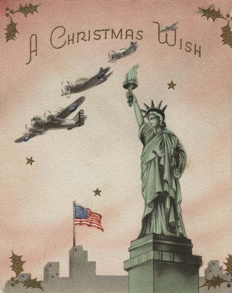 Holiday card with the Statue of Liberty in the foreground. Four United States warplanes fly overhead and buildings with an American flag appear in the background. Metallic gold stars and holly added using thermography. On the inside (not shown) is the Liberty Bell with a red, white and blue ribbon. The verse reads: "Not a new wish, but the old one with a new and stronger meaning ... Merry Christmas and a Happy New Year To You!" Offset lithography.