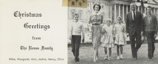 Photographic holiday card from Congressman and Mrs. Henry Reuss and family. Front of the card reads: "Christmas Greetings from The Reuss Family: Mike, Margaret, Ann, Jackie, Henry, Chris". The right side of the front of the card is a black and white image of the family. The inside of the card reads: "Christmas 1958. Our warmest greetings and best wishes for a Merry Christmas and a Happy New Year. With our hearts full of gratitude and appreciation for your friendship, we join you in heralding the Christmas message of peace on earth, good will toward men. Congressman and Mrs. Henry S. Reuss". Letterpress. Printed in a Union shop.