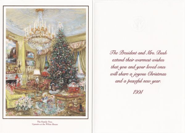 Christmas card from the President and Mrs. Bush, titled: "The Family Tree, Upstairs at the White House." On the front is a painting of the Bush family tree with many toys and presents. Inside of card reads: "The President and Mrs. Bush extend their warmest wishes that you and your loves ones will share a joyous Christmas and a peaceful new year. 1991." On the back is a short history of the room the tree is placed in and reads: "The Yellow Oval Room, President and Mrs. Bush's family Christmas tree is located in the Yellow Oval Room, on the second floor of the White House in the family's personal living area. The first White House Christmas tree was placed in this same room during the Benjamin Harrison Administration, 1889-1893." Offset lithography with gold foil border.