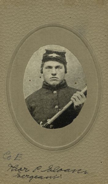 Head and shoulders oval studio portrait of Thor P. Sloan, a first sergeant in Company E, 15th Wisconsin Infantry, in uniform, holding a musket across his chest. The following information was obtained from the Regimental and Descriptive Rolls, Volume 20: He resided in Buchanan, Wisconsin. On December 11, 1861, he enlisted in La Crosse, Wisconsin and was mustered into service in Madison, Wisconsin on December 20, 1862, at the age of 28. On July 1, 1863, he was detached from the Company E to serve as a clerk at 3rd Brigade headquarters. On November 21, 1863, he was sent recruiting. Then on June 21, 1864, he was wounded in the head at Kennesaw Mountain, near Kennesaw, Georgia. He died a few days later on June 28, 1864, from the wounds received.