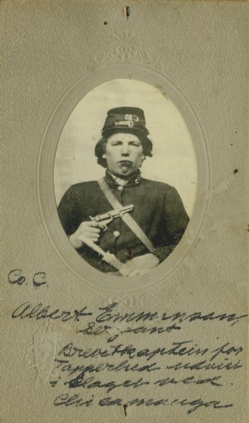 Quarter-length oval portrait of Albert Emmerson, a sergeant in Company C, 15th Wisconsin Infantry, in uniform and holding a revolver across his chest. The following information was obtained from the Regimental and Descriptive Rolls, Volume 20: He resided in Norway, Wisconsin. On October 11, 1861, he enlisted at Madison, Wisconsin. He was mustered into service at Madison, Wisconsin on December 2, 1862, at the age of 18. When he was mustered into service Albert was appointed to the rank of corporal. In October 1863, he was detached to serve as a guard with a supply train going to Stevenson, Alabama. From March to September 1863 he served as a hospital steward. On November 7, 1864, he was promoted to the rank of sergeant. Albert was mustered out of service with Company C on December 31, 1864 at Chattanooga, Tennessee. On August 20, 1867 he received the brevetted rank of captain dating back to September 20, 1863. In recognition of “distinguished personal gallantry displayed by him in battle of Chickamauga, Georgia where after the fall of his captain he took position in advance of his company and by his heroic example and words encouraged his comrades, though hard pushed on all sides, to maintain their ground."