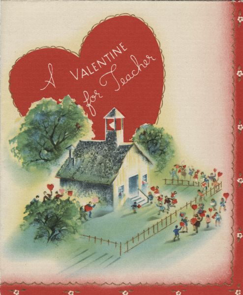 Valentine's Day card for a teacher. A scene of a schoolhouse with a belfry surrounded by trees, lawn and a fence. Schoolchildren are in the schoolyard carrying hearts, heading towards the front door. A large heart is in the background with the text: "A Valentine for Teacher." A decorative border is on the right and bottom edges. Offset lithography and embossed.