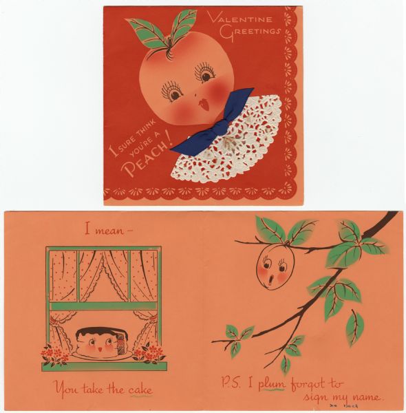 Valentine's Day "secret pal" card with a peach on the front, and a cake and plum on the inside (all shown). The peach has long eyelashes, red lipstick and leaves on top. She has a paper lace collar and a cloth ribbon around her neck. The text reads "Valentine Greetings, I sure think you're a Peach!" On the inside left, a cake with a face sits in an open window. The text reads "I mean - You take the cake." On the inside right, a plum with a concerned expression hangs on a branch. The text reads "P.S. I plum forgot to sign my name." Letterpress.