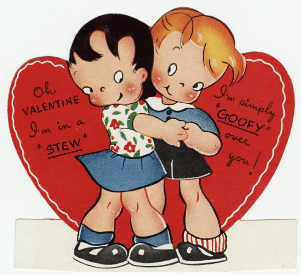 Child's Valentine's Day card. A girl and a boy are holding hands. A red heart is in the background. The text reads: "Oh, Valentine I'm in a 'Stew,' I'm Simply 'Goofy' over you!" These valentines could be purchased several to a package, and children often exchanged them at school. Letterpress.