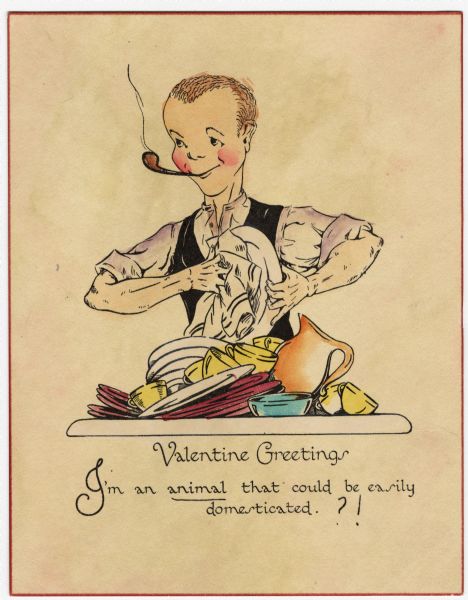 Valentine's Day card depicting a man smoking a pipe, and washing a sink full of dirty dishes. He is wearing a white shirt with the sleeves rolled up and a black vest. Below is the text: "Valentine Greetings. I'm an animal that could be easily domesticated." The sender underlined animal and added a question mark and exclamation point. Letterpress and then hand tinted.