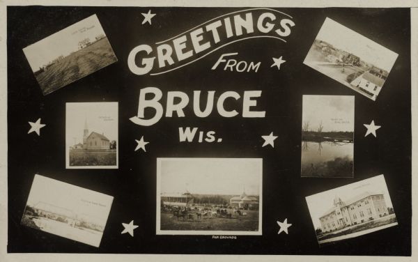 Photographic postcard of a poster promoting Bruce with seven photographs. The fairgrounds, Main Street, farm scene, Catholic Church, Chippewa River bridge, school house and the bridge over Devil Creek are all pictured. Text on postcard reads: "Greetings from Bruce, Wis."
