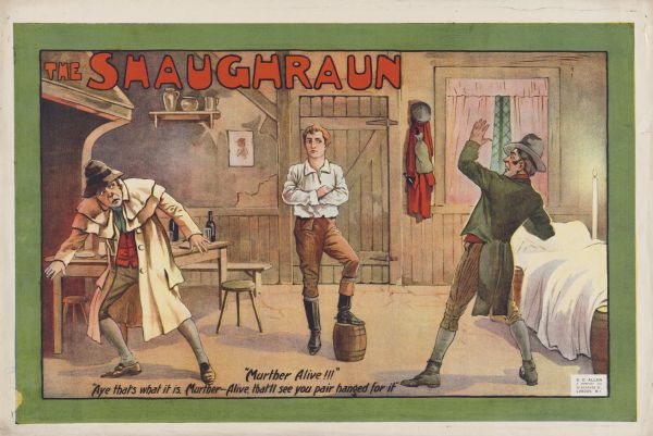 Color lithograph on paper. Title across top in caps. Below it a scene in a pub featuring three men, with the central figure propping a foot on a wooden bucket. At bottom, dialogue from the play: "Murther alive!!!" "Aye that's what it is. Murther-Alive, that'll see you pair hanged for it."

Boucicault's popular "gaelic melodrama" was a huge success when it premiered at the Wallack Theatre in 1874. The fact that it appeared so soon after in London (probably at the Drury Lane Theatre, although it also played the Adelphi) is testament to the great popularity of the play. Boucicault often played the title character, and it is almost certainly his visage on the poster.
