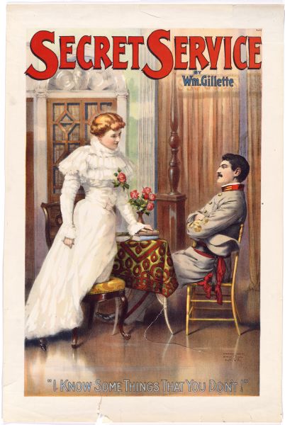 Color lithograph poster. Title runs across top with author's name, William Gillette, under it in upper right corner. Scene depicts a well-dressed woman standing before a military officer seated behind a table. The caption reads: "I know some things that you don't!"  The scene depicted from Gillette's popular melodrama is just prior to the play's famous telegraph office scene, which was lauded as one of the best-written in the history of American theatre. Here, we see Gillette as Captain Thorne.