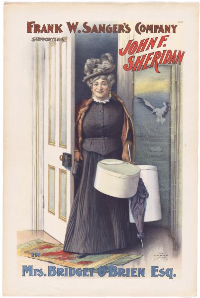 Color lithograph poster. The caption running across the top is "Frank Sanger's Company supporting John F. Sheridan." The image shows Sheridan, cross-dressed as the title character, standing in a doorway holding a hatbox. Running across the bottom is the play title.

This musical farce was originally titled "Fun on the Bristol" and starred Sheridan, who had won acclaim as a female impersonator in Australia. It played first at the Bijou Theatre in October of 1892 before moving up to The Strand. Sanger eventually turned away from company managing and took up management of the Metropolitan Opera between 1900 and his death in 1904.