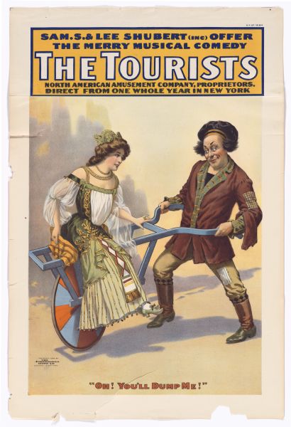 Color Lithograph. In a caption box at top is the banner "Sam. S. & Lee Schubert (inc) Offer the Merry Musical Comedy" followed in larger block letters by "The Tourists." Below that in smaller type is the caption "North American Amusement Company, Proprietors. Direct From One Whole Year in New York." A man in tattered clothing and a tam pushes a young peasant woman in a wheelbarrow. The bottom caption reads "Oh! You'll Dump Me!"