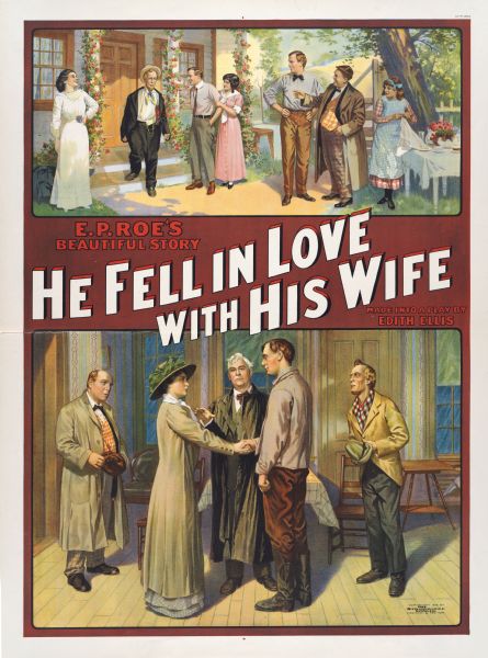 Color lithograph poster on paper. The large poster shows two scenes of family life, top and bottom. At the top several people watch an elderly man step off a garlanded porch into a garden. The bottom image shows a minister in the act of marrying a couple, with two men holding hats off to each side. In between the images is a caption that reads "E. P. Rowe's beautiful story," with "He Fell in Love with His Wife" in larger letters to the right. Under the title is "Made into a play by Edith Ellis."