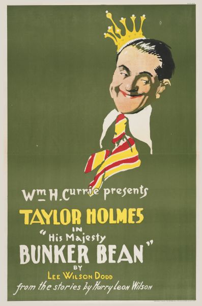 Color lithograph poster. On a green field, the top portion of the poster shows the lead character wearing a tall crown. Beneath this a caption reads “Wm. H. Currie Presents/Taylor Holmes/ in/ "His Majesty Bunker Bean”/ by Lee Wilson Dodd/From the Stories by Harry Leon Wilson."