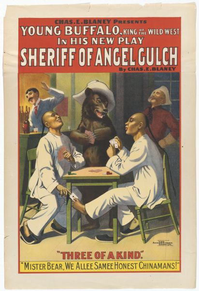 Color lithograph poster. Caption across top reads: "Chas. E. Blaney presents Young Buffalo, King of the Wild West in his new play Sheriff of Angel Gulch." Underneath title at right is "By Chas. E. Blaney." Image shows two stage Chinamen playing (and cheating at cards, with a bear wearing a cowboy hat as the third player. In the background are a barman and a cowboy, both laughing. The caption reads "Three of a Kind" and beneath it another line from the play: "Mister Bear, we allee samee honest chinamans!"