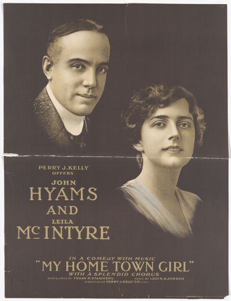 Color lithograph poster with portraits of John Hyams and Leila McIntyre with the caption "Perry J. Kelly offers John Hyams and Leila McIntyre." Bottom caption reads "In a comedy with music "My Home Town Girl" with a Splendid Chorus. Book and lyrics by Frank M. Stammers. Music by Louis A. Hirsch. Directed by Perry J. Kelly Co."