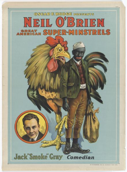 This color lithograph poster shows a man in blackface with a giant rooster standing behind him looking over his shoulder. In the lower left corner, the actor Jack "Smoke" Gray is pictured without blackface. The caption reads "Neil O'Brien and the great American super-minstrels."