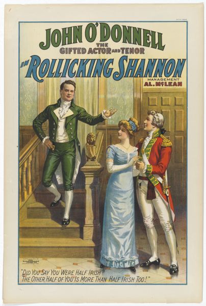 Color lithograph poster for "Rollicking Shannon." Across the top the caption reads “John O’Donnell, The Gifted Actor and Tenor”/Management Al. McLean." The image shows an Irishman dressed in green descending stairs with woman and be-wigged soldier at the bottom. The lower caption reads “Did you say you were half Irish? The other half of you is more than half Irish too!”