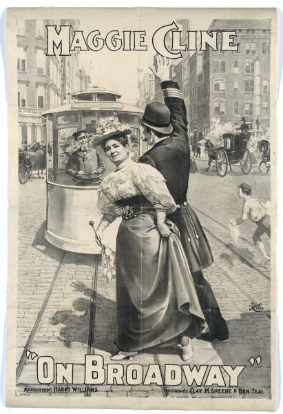 Black and white lithograph poster. Caption at top reads “Maggie Cline" with image of Cline at a Broadway intersection crossing a trolley track while a police officer holds up the car. Bottom caption reads "On Broadway--Management Harry Williams, written by Clay M. Greene and Ben Teal.”
