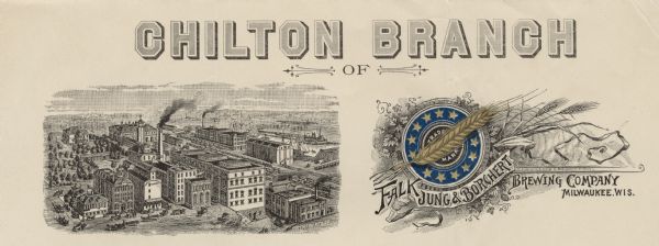 Letterhead of the Chilton Branch of the Falk Jung & Borchert Brewing Company, headquartered in Milwaukee, Wisconsin. It includes, on the left, an elevated three-quarter view of the brewery complex and surrounding cityscape. On the right is the company trademark of a golden sheaf of wheat or barley and twelve golden stars in a blue circle, surrounded by stalks of wheat or barley and leaves and cones of the hop plant. Falk Jung & Borchert was later acquired by the Pabst Brewing Company. Printed by the Hartmann Printing Company.
