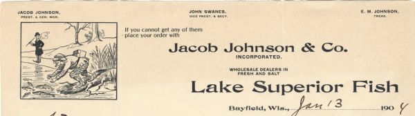 Letterhead of Jacob Johnson & Company of Bayfield, Wisconsin, a wholesale dealer in fresh and saltwater Lake Superior Fish. Features a cartoon of a man wearing a hat, jacket, and plaid pants tucked into buttoned-up boots, who is smoking a pipe, walking down a log that extends into a lake, and trying to catch some fish with his bare hands. Another man wearing a top hat, coat, and trousers stands on the shore, smoking, and looking on. The caption to one side reads, "If you cannot get any of them place your order with" Jacob Johnson & Co. [main text of letterhead]. Company officials are listed across the top of the page.