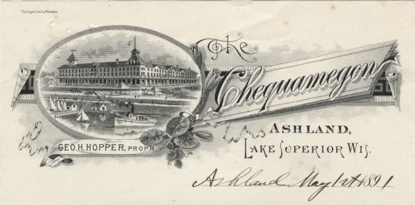 Letterhead of the Chequamegon Hotel of Ashland, on Lake Superior, with a three-quarter view of the hotel, as seen from the waterfront, set into a cartouche, and enhanced with banners, ribbons, foliage, and blossoms. Printed by the Gugler Lithographic Company, Milwaukee, on lined note paper.
