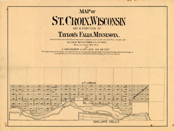 Map shows St. Croix, Wisconsin and a small portion of Taylor's Falls, Minnesota. Map reads: "The Lands shaded show the Mill & Riparian Reservation & unplatted Lands on both sides of the River included with THE GREAT WATER POWER of the ST. CROIX. Which is now offered FOR SALE. also A LARGER NUMBER OF LOTS EACH 50X142 FEET. Improvement of this Power will yield Millions to the Corporation having Capital and Enterprise to purchase and develop it. Correspondence is solicited with the undersigned who will promptly give Facts and Figures."