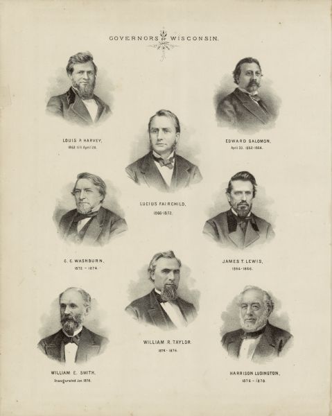 This print shows eight former Governors of Wisconsin. In date order: "Louis P. Harvey, 1862 til April 20"; "Edward Salomon, April 20 1862-1864"; "James T. Lewis, 1864-1866"; "Lucius Fairchild, 1866-1872"; "C. C. Washburn, 1872-1874"; "William R. Taylor, 1874-1875"; "Harrison Ludington, 1876-1878"; and "William E. Smith, Inaugurated Jan. 1878".