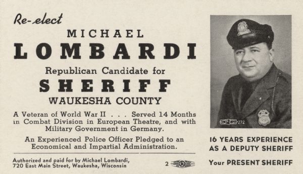 A handout urging citizens to re-elect Republican candidate Michael Lombardi for Sheriff of Waukesha County. He was re-elected, and served the statutory limit of two terms. He was then named undersheriff by Sheriff Harold Hanrahan. He left the Sheriff's Department in 1958 after he was convicted of neglect of duty and misconduct in office. He attempted a comeback in 1958 but was defeated.