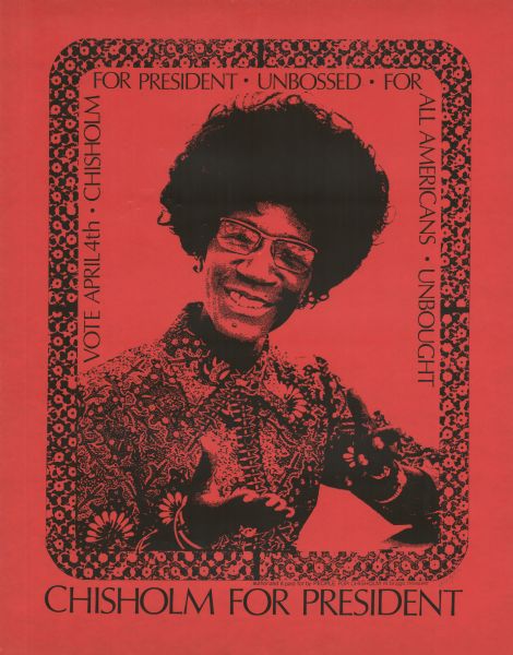 Campaign poster supporting Shirley Chisholm, an African American woman who was a Congresswoman, representing New York's 12th District for seven terms from 1969 to 1983. She ran as a Presidential candidate in the 1972 election. Features a black and white image of Chisholm in a flower patterned shirt.
