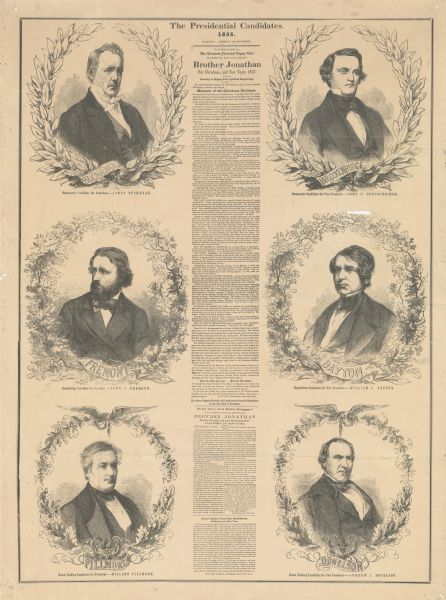 Engravings of the Presidential and Vice-Presidential candidates from the Democratic, Republican and Know Nothing parties for the Tuesday, November 4th, 1856 election. Democrats: Buchanan and Breckenridge, Republicans: Fremont and Dayton, Know Nothings: Fillmore and Donelson. They were printed in the "Brother Jonathon" newspaper.