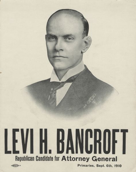 Campaign poster promoting Levi H. Bancroft as the Republican candidate for Attorney General. The top two-thirds of the poster is a quarter-length portrait of Bancroft. He won the election and served through 1913.