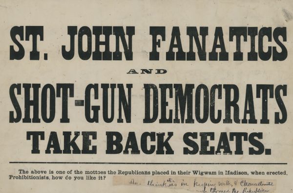 Political placard that reads "St. John Fanatics and Shot-Gun Democrats Take Back Seats." Below that is a rule, then the text "The above is one of the mottoes the Republicans placed in their Wigwam in Madison, when erected. Prohibitionists, how do you like it?" A handwritten note was attached, but unfortunately, some of the words are missing.