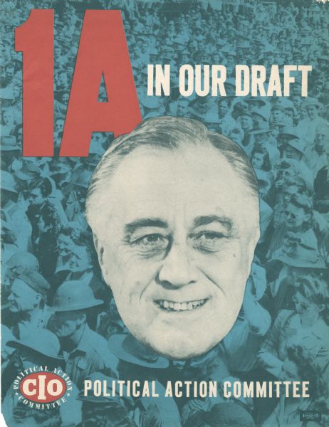 Poster promoting Franklin Delano Roosevelt's re-election. His face appears over a background of men, women and soldiers. At the top is the text "1A In Our Draft." The poster was produced by the Congress of Industrial Organizations (CIO) Political Action Committee.