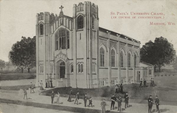 Black and white printed postcard of a drawing of St. Paul's University Chapel, 723 State Street. Caption reads: "St. Paul's University Chapel, (in course of construction.) Madison, Wis." People are near the entrance to the church, and also on the sidewalk and grounds. In the background are trees and a lawn. One of the first two Catholic chapels built on an American secular university campus.