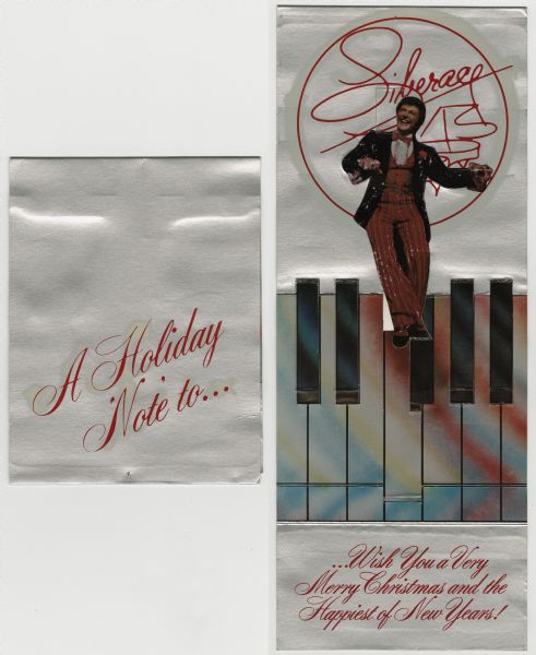 Custom holiday card for the entertainer Liberace. There is text on the outside front that reads: "A Holiday Note to..." When the card is opened, a die cut photographic image of Liberace folds out. He is standing with a microphone and is wearing a red vest, bow tie and trousers, black jacket, and a white ruffled tuxedo shirt. The text reads: "...Wish you a Very Merry Christmas and the Happiest of New Years!" The card is meant to be opened to 90 degrees and sits on the back cover. Liberace appears to be dancing on piano keys. Four color offset lithography and silver metallic ink on white cover stock. Die cut and glued.