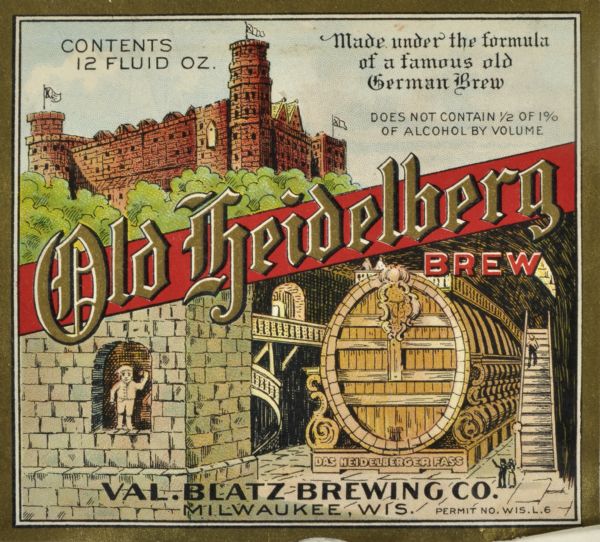 Label submitted to the State of Wisconsin for trademark registration. "Old Heidelberg Brew, Made under the formula of a famous old German brew, Val. Blatz Brewing Co." The label features the image of a German Castle at the top, and a beer cellar with large barrels at the bottom. This "brew" was made by the Blatz brewery during prohibition and contained less than 1/2% of alcohol.