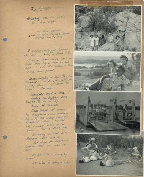 Scrapbook page of trip highlights from a bike hosteling trip to Pine Bluff (Dane County), Sauk City (Sauk County), and Okee (Columbia County), sponsored by Neighborhood House, with trip participants hiking at Pine Bluff, resting at Black Hawk look-out near Sauk City and the Wisconsin River, crossing the river on the Merrimac Ferry, and lying supine in the road while reading illustrated papers. Trip participants were Olla Mae Matthews, Carmella Montolto [Montalto?], Virginia Trapino, Louise Denveuite?, Jean Spatola, and leaders Jean Malkow and Eleanor Foreman.