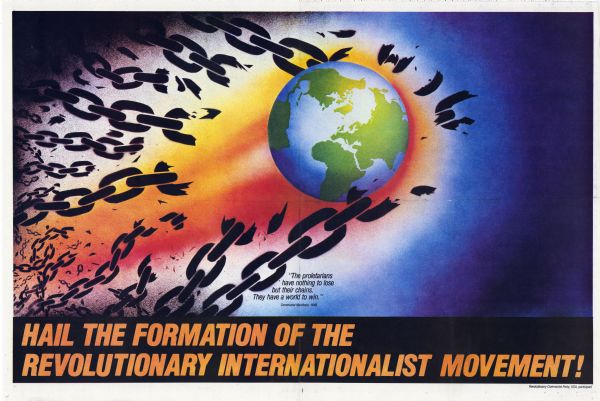 Poster advertising the formation of the Revolutionary Internationalist Movement, an international Communist organization. The participating member organization within the United States was the Revolutionary Communist Party, USA. Poster depicts the Earth as a flaming comet, smashing through a series of chains. Includes a quotation from the Communist Manifesto: "The proletarians have nothing to lose but their chains. They have a world to win."