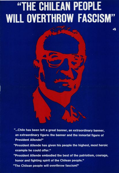 Part of a poster series celebrating President Salvador Allende after his death. Allende was elected president of Chile in 1970, and promoted the nationalization of Chilean industries and collectivization. The Chilean military attempted a coup d'etat to remove Allende on September 11, 1973, and Allende was killed later that day. Poster has red image and white text on a blue background. Image is a screenprint of Allende. Under the image is the following text:<p>"...Chile has been left a great banner, an extraordinary banner, an extraordinary figure: the banner and the immortal figure of President Allende!"
"President Allende has given his people the highest, most heroic example he could offer."
"President Allende embodied the best of the patriotism, courage, honor and fighting spirit of the Chilean people."
"The Chilean people will overthrow fascism!"