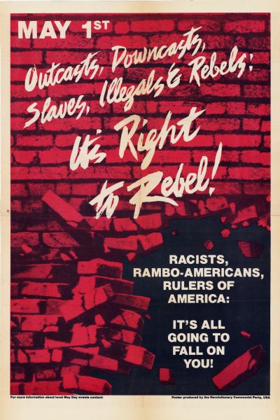 Poster for May Day urging rebellion in the United States. Poster shows a red and black screenprint of a brick wall with white letters, with the bricks exploding in the lower right corner. Text reads:<p>May 1st
Outcasts, Downcasts,
Slaves, Illegals & Rebels!<p>It's Right
to Rebel!<p>Racists,
Rambo-Americans,
Rulers of America:<p>It's all going to fall on you!