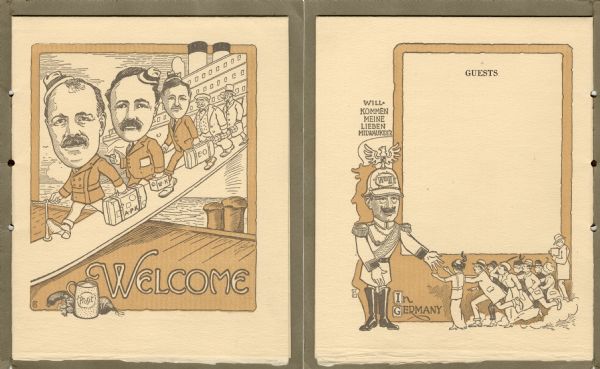 First and last pages of the souvenir menu for a dinner by Mr. Edward A. Uhrig to Mr. Alvin P. Kletzsch, Mr. Emil H. Ott, and Mr. Waldemar Kremer at Republican House. There is a cartoon of the three returning travelers dressed in suits, monogrammed suitcases in hand and wearing hats at a jaunty angle, disembarking from a ship and walking down the gangway, followed by two other passengers. "Welcome" in large letters and a tankard imprinted with the toast "Prosit," a sausage link, and a beet adorn the bottom of the cartoon. The last page features a large framed space for signatures of guests, with a figure in military uniform, boots, and a helmet imprinted with "WmII." A crowd of men and women in suits, coats, dresses, and hats rushes toward his outstretched hand, while a photographer captures the scene. The caption at the bottom reads, "In Germany." Above the eagle on top of Wm II's helmet are the words, "Willkommen meine lieben Milwaukee'r." The initials "KG" appear at the bottom of both cartoons. Printed in brown and ochre inks on cream laid stock.