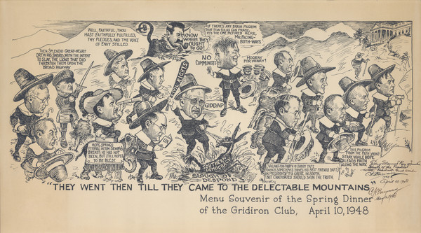 Menu souvenir, mounted on board, of a "They Went Then Till They Came to the Delectable Mountains" cartoon by Clifford K. Berryman for the spring dinner of the Gridiron Club. Various political figures are wearing pilgrim suits and hats, and President Truman is saying, "Giddap," and using a bat labeled "Civil Rights" to beat a donkey labeled "Southern Democracy" in the Slough of Despond. Amongst the political figures likely portrayed are Thomas Dewey, Robert Taft, Douglas MacArthur, Josef Stalin, Henry Wallace, and George Kennan. Inscribed, "To my Esteemed 'Ray of Sunshine' Henle of the Radio with Heartiest Good Wishes April 10, 1948" and "C.K. Berryman May 12, 1948."