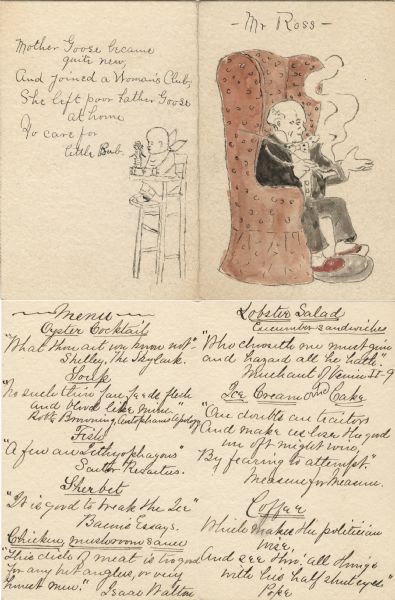 Menu for a luncheon or dinner with a pen-and-ink and watercolor drawing of Edward Alsworth Ross sitting in an armchair and smoking a pipe. The back cover includes a drawing of a child in a high chair playing with a jack-in-the-box, and the rhyme, "Mother Goose became quite new, And joined a Woman's Club, She left poor Father Goose at home To care for little Bub." The menu includes quotes from literature that accompany the various courses.