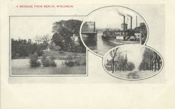 Photographic postcard of a compilation of three views from around Berlin. Includes a view of a house near the river, a steamboat on the river, and a snow-covered street with a church on the left. Caption reads: "A Message from Berlin, Wisconsin."
