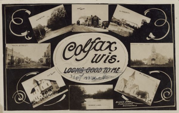 Photographic COLLAGE postcard of scenes of Colfax. In the center oval is the text, "Colfax, Wis. Looks Good To Me," however the "Looks Good To Me" is crossed out in pencil and "not much" is written below. The scenes are, (clockwise from upper left) "Lover's Lane," "Depot Scene," "Red Cedar Bridge," "Norwegian Synod Church," "M.E. Church," "Mirror Lake," "Public School" and "Main Street."