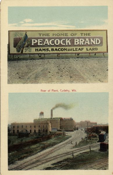 Postcard with of two views for the Cudahy Bros. Meat Packing Co.
The top is of a billboard with a peacock in a tree, and the words: "The Home of the Peacock Brand Hams, Bacon and Leaf Lard." The bottom view is of the rear of the factory, and a railroad yard on the right. Caption reads: "Rear of Plant, Cudahy, Wis."