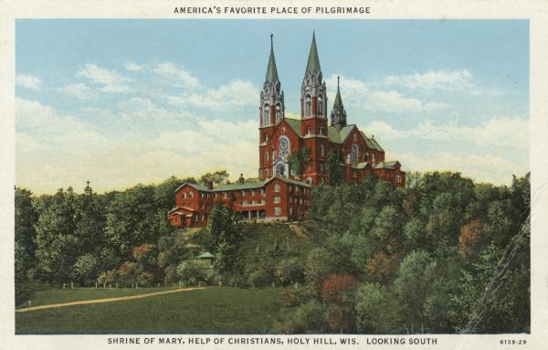 View of Holy Hill, looking south. Caption at top reads: "America's Favorite Place of Pilgrimage." Caption at bottom reads: "Shrine of Mary, Help of Christians, Holy Hill, Wis. Looking South."

Text on reverse reads: "Holy Hill Shrine of Our Lady Mary - Help of Christians
U.S. most favorite place of Pilgrimage. Highest located church in the State of Wisconsin. About 1500 feet above sea level. 30 miles northwest of Milwaukee. About 7 miles from Richfield - North Lake - Hartford. Refer to Highways 41-83-74-60."