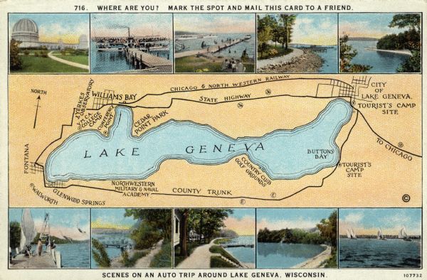 Illustrated map of Lake Geneva surrounded by views of points of interest including; Yerkes Observatory, an excursion boat, a pier, a lakeside drive, sailing on the lake. Caption at top reads: "Where are you? Mark the spot and mail this card to a friend." Caption at bottom reads: "Scenes on an auto trip around Lake Geneva, Wisconsin."
