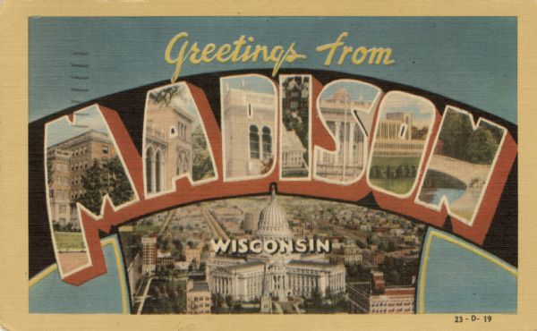 Large Letter style postcard with the Capitol in the foreground, and other buildings within the letters of Madison. Text on back reads: "Madison is the capital of Wisconsin and has a population of 67,447 and an altitude of 845 feet. Madison was named after the fourth President of the United States, James Madison. It is also the center of one of the richest dairying regions in America and has many industrial plants. The University of Wisconsin is located here."